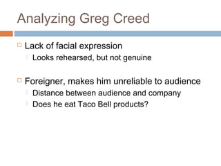 Analyzing Greg Creed
 Lack of facial expression
 Looks rehearsed, but not genuine
 Foreigner, makes him unreliable to audience
 Distance between audience and company
 Does he eat Taco Bell products?
 