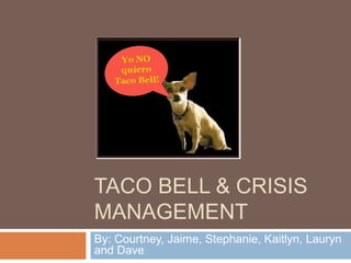 TACO BELL & CRISIS
MANAGEMENT
By: Courtney, Jaime, Stephanie, Kaitlyn, Lauryn
and Dave
 