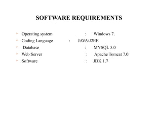SOFTWARE REQUIREMENTS
 Operating system : Windows 7.
 Coding Language : JAVA/J2EE
 Database : MYSQL 5.0
 Web Server : Apache Tomcat 7.0
 Software : JDK 1.7
 