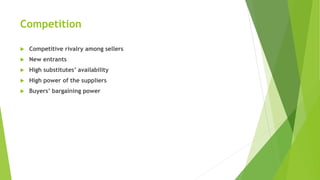 Competition
 Competitive rivalry among sellers
 New entrants
 High substitutes’ availability
 High power of the suppliers
 Buyers’ bargaining power
 