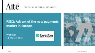 ©2017 Aite Group LLC.Page 1
PSD2: Advent of the new payments
market in Europe
Webinar
14 March 2019
 