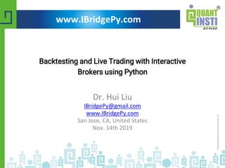 Backtesting and Live Trading with Interactive
Brokers using Python
Dr. Hui Liu
IBridgePy@gmail.com
www.IBridgePy.com
San Jose, CA, United States
Nov. 14th 2019
www.IBridgePy.com
 