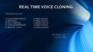 REAL TIME VOICE CLONING
PRESENTED BY
N.GAYATHRI PRIYA (19HQ1A0528)
L.RENUKA (19HQ1A0523)
K.SAI VARSHA (19HQ1A0519)
K.UMA MAHESWAR (19HQ1A0520)
K.BHANU TEJA (19HQ1A0508)
GUIDED BY
Y.GAYATRI
 
