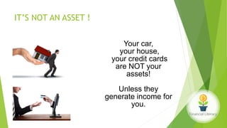 IT’S NOT AN ASSET !
Your car,
your house,
your credit cards
are NOT your
assets!
Unless they
generate income for
you.
 