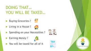 DOING THAT…
YOU WILL BE TAXED…
 Buying Groceries ?
 Living in a House ?
 Spending on your Necessities ?
 Earning Money ?
 You will be taxed for all of it
 