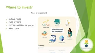 Where to invest?
Types of investment
 MUTUAL FUNDS
 FIXED DEPOSITE
 PRECIOUS MATERIAL(i.e gold,etc)
 REAL ESTATE
 