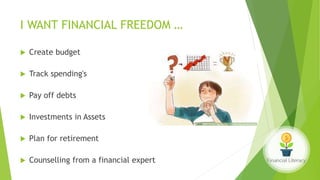 I WANT FINANCIAL FREEDOM …
 Create budget
 Track spending's
 Pay off debts
 Investments in Assets
 Plan for retirement
 Counselling from a financial expert
 