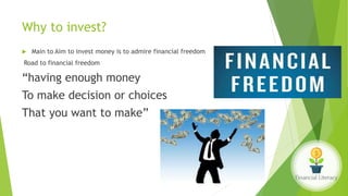 Why to invest?
 Main to Aim to invest money is to admire financial freedom
Road to financial freedom
“having enough money
To make decision or choices
That you want to make”
 