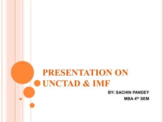 PRESENTATION ON
UNCTAD & IMF
BY: SACHIN PANDEY
MBA 4th SEM
 