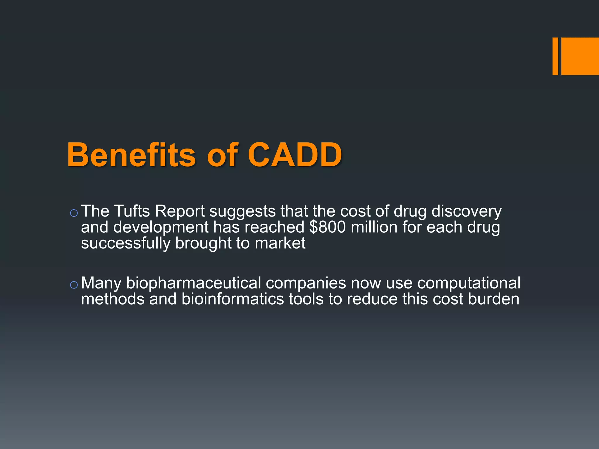 Benefits of CADD
oThe Tufts Report suggests that the cost of drug discovery
and development has reached $800 million for each drug
successfully brought to market
oMany biopharmaceutical companies now use computational
methods and bioinformatics tools to reduce this cost burden
 