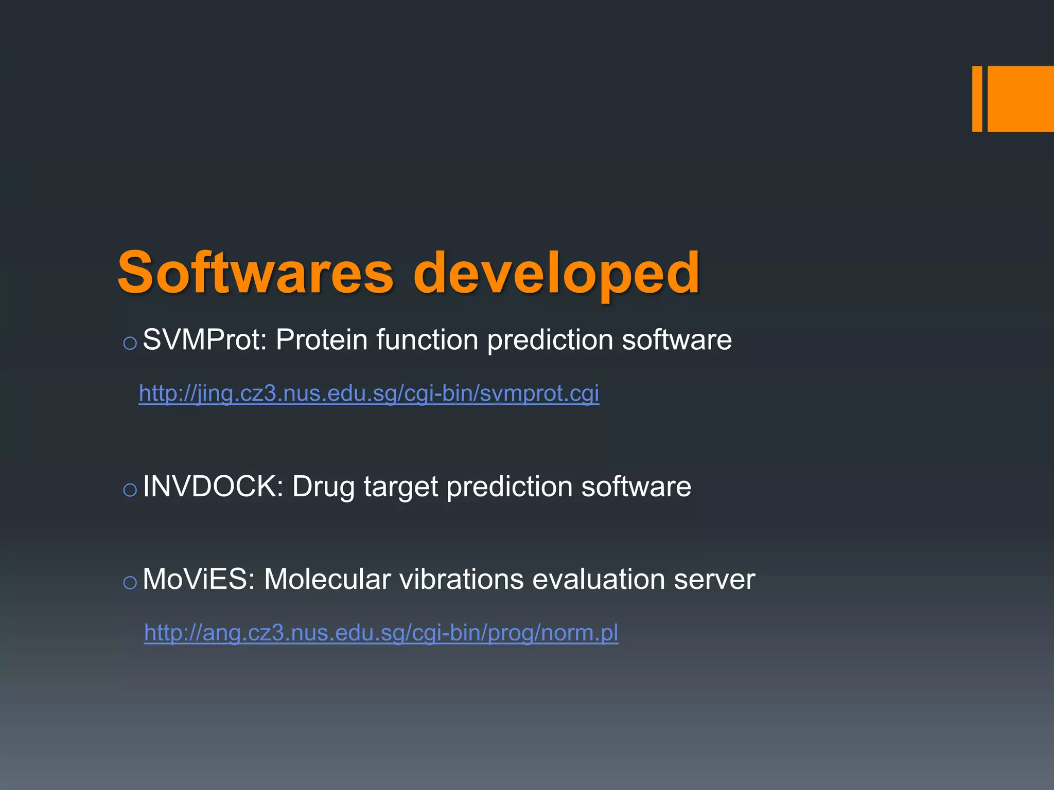 Softwares developed
oSVMProt: Protein function prediction software
http://jing.cz3.nus.edu.sg/cgi-bin/svmprot.cgi
oINVDOCK: Drug target prediction software
oMoViES: Molecular vibrations evaluation server
http://ang.cz3.nus.edu.sg/cgi-bin/prog/norm.pl
 