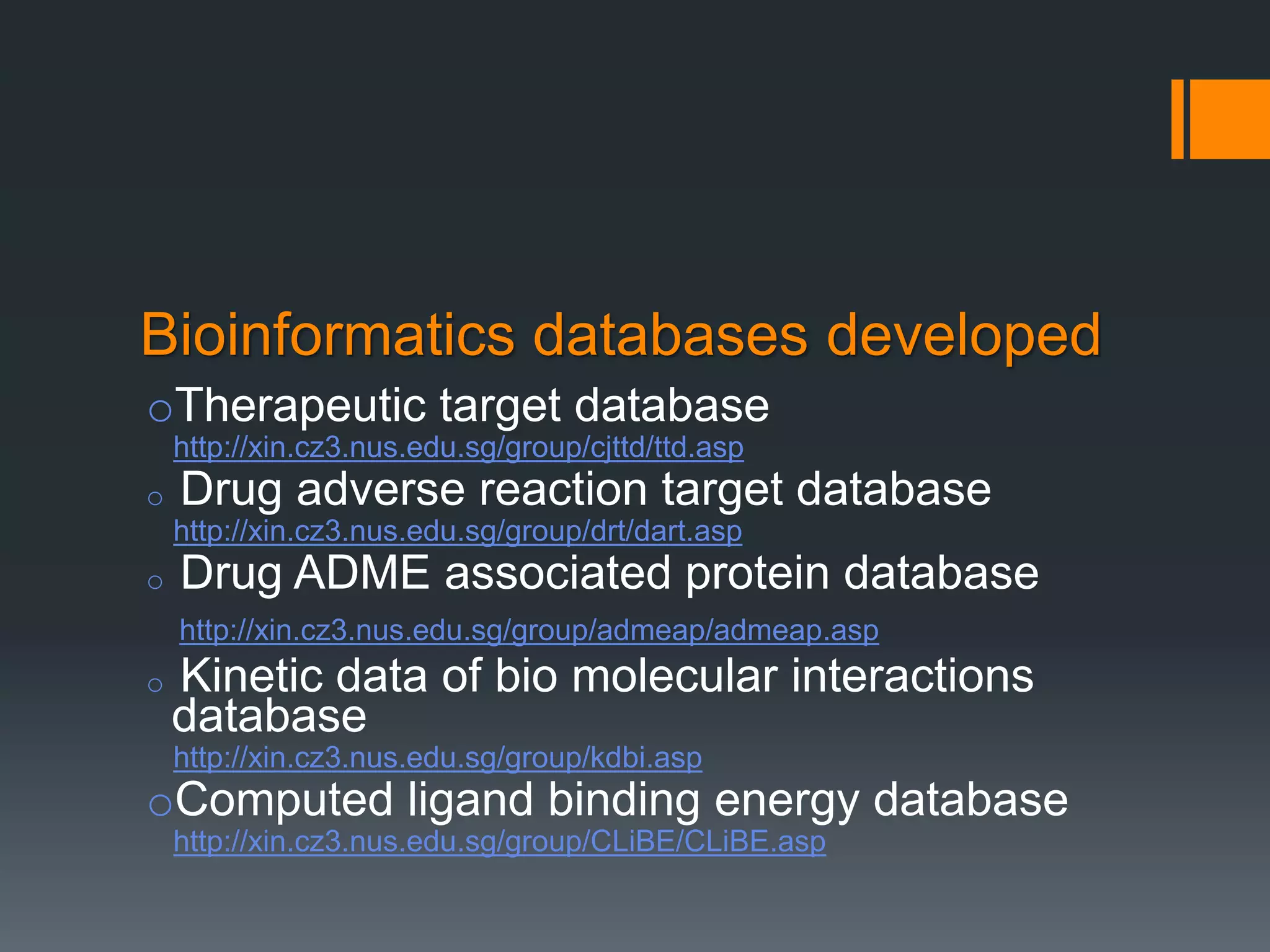 Bioinformatics databases developed
oTherapeutic target database
http://xin.cz3.nus.edu.sg/group/cjttd/ttd.asp
o Drug adverse reaction target database
http://xin.cz3.nus.edu.sg/group/drt/dart.asp
o Drug ADME associated protein database
http://xin.cz3.nus.edu.sg/group/admeap/admeap.asp
o Kinetic data of bio molecular interactions
database
http://xin.cz3.nus.edu.sg/group/kdbi.asp
oComputed ligand binding energy database
http://xin.cz3.nus.edu.sg/group/CLiBE/CLiBE.asp
 