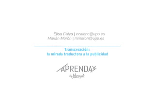 Transcreación:
la mirada traductora a la publicidad
Elisa Calvo | ecalenc@upo.es
Marián Morón | mmoron@upo.es
 