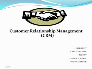 Customer Relationship Management
(CRM)
• NEERAJ PANT
• SYED SAMI UDDIN
• NISHANT
• ABHISHEK SHUKLA
• SHASHIKANT SINGH
4/1/2012 1
 