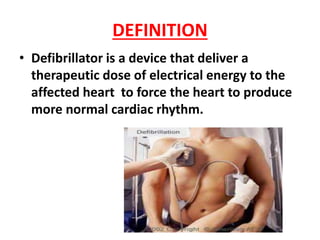 DEFINITION
• Defibrillator is a device that deliver a
therapeutic dose of electrical energy to the
affected heart to force the heart to produce
more normal cardiac rhythm.
 