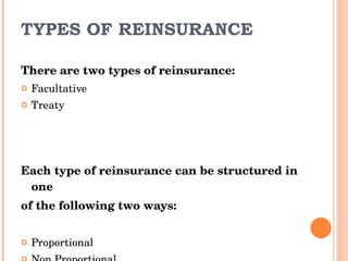 TYPES OF REINSURANCE There are two types of reinsurance: Facultative Treaty Each type of reinsurance can be structured in one  of the following two ways: Proportional Non Proportional  