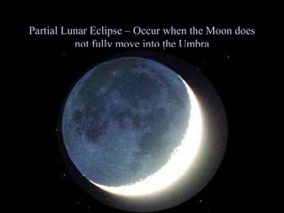 Partial Lunar Eclipse – Occur when the Moon does
not fully move into the Umbra
 