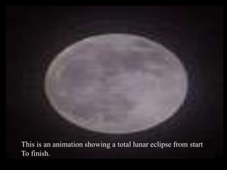 This is an animation showing a total lunar eclipse from start
To finish.
 
