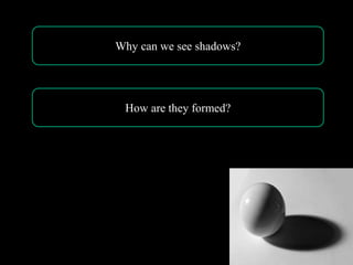 Why can we see shadows?
How are they formed?
 