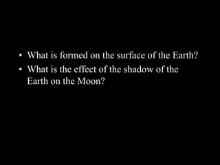• What is formed on the surface of the Earth?
• What is the effect of the shadow of the
Earth on the Moon?
 