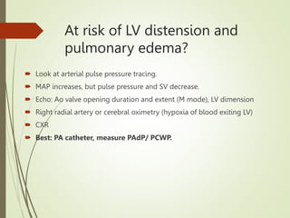 At risk of LV distension and
pulmonary edema?
 Look at arterial pulse pressure tracing.
 MAP increases, but pulse pressure and SV decrease.
 Echo: Ao valve opening duration and extent (M mode), LV dimension
 Right radial artery or cerebral oximetry (hypoxia of blood exiting LV)
 CXR
 Best: PA catheter, measure PAdP/ PCWP.
 