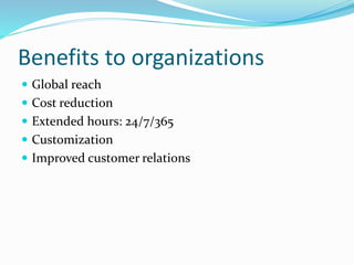 Benefits to organizations
 Global reach
 Cost reduction
 Extended hours: 24/7/365
 Customization
 Improved customer relations
 