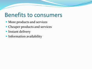 Benefits to consumers
 More products and services
 Cheaper products and services
 Instant delivery
 Information availability
 