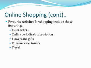 Online Shopping (cont)..
 Favourite websites for shopping include those
featuring:
 Event tickets
 Online periodicals subscription
 Flowers and gifts
 Consumer electronics
 Travel
 