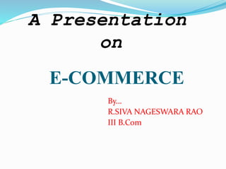 E-COMMERCE
By…
R.SIVA NAGESWARA RAO
III B.Com
A Presentation
on
 