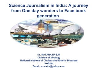 Science Journalism in India: A journey from One day wonders to Face book generation   Dr. NATARAJU.S.M. Division of Virolo...