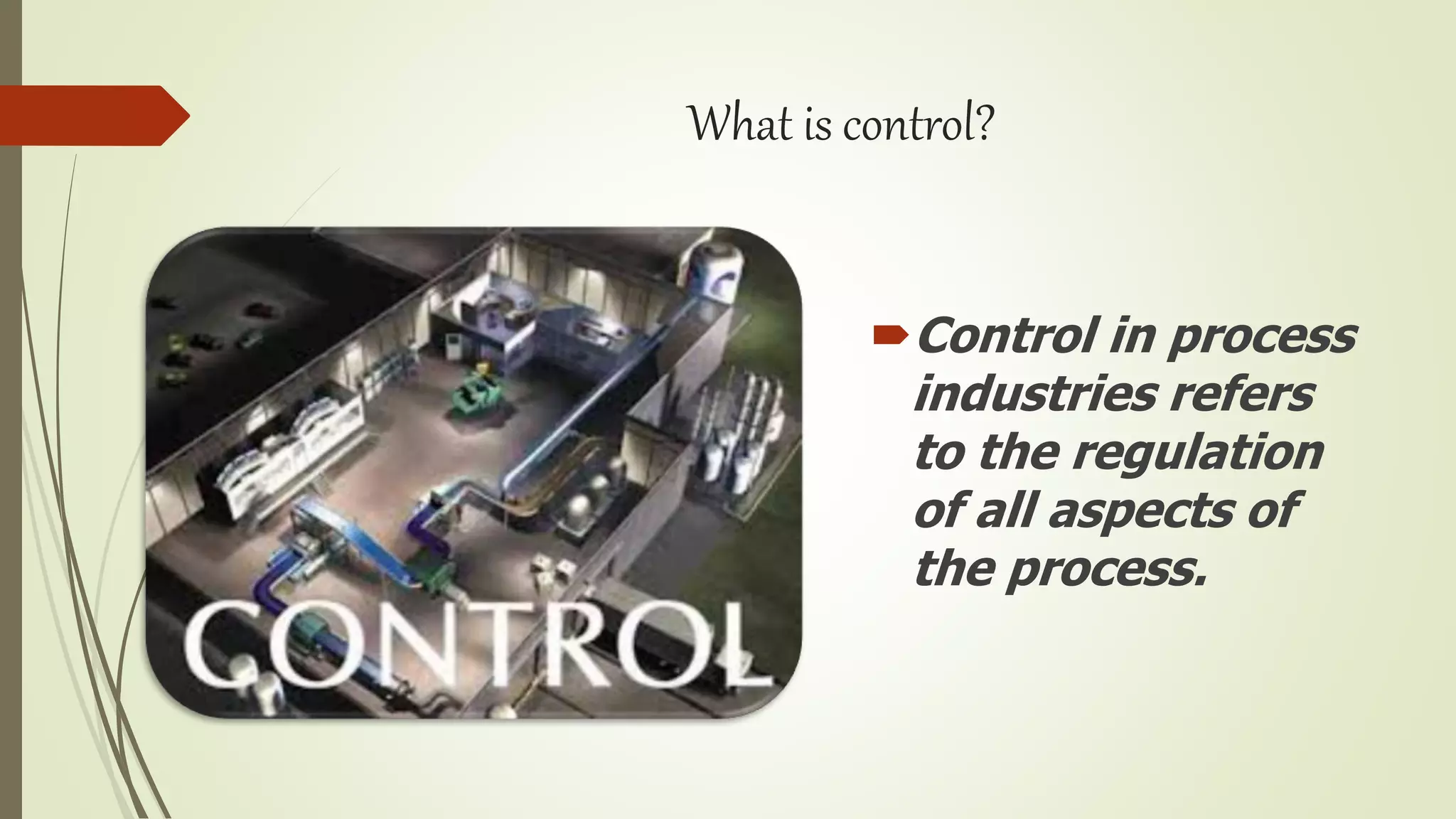What is control?
Control in process
industries refers
to the regulation
of all aspects of
the process.
 