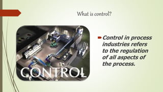 What is control?
Control in process
industries refers
to the regulation
of all aspects of
the process.
 