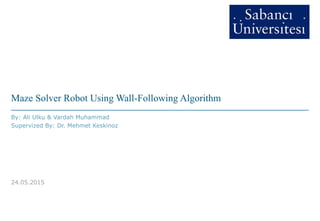 Maze Solver Robot Using Wall-Following Algorithm
By: Ali Ulku & Vardah Muhammad
Supervized By: Dr. Mehmet Keskinoz
24.05.2015
 