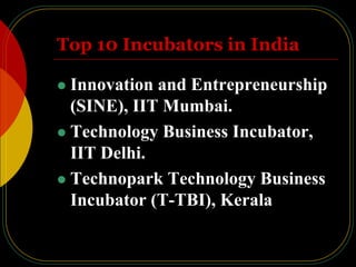 Top 10 Incubators in India
 Innovation and Entrepreneurship
(SINE), IIT Mumbai.
 Technology Business Incubator,
IIT Delhi.
 Technopark Technology Business
Incubator (T-TBI), Kerala
 