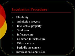 Incubation Procedure
1. Eligibility
2. Admission process
3. Intellectual property
4. Seed loan
5. Infrastructure
6. Common Infrastructure
7. Other services
8. Periodic assessment
9. Information Submission
 