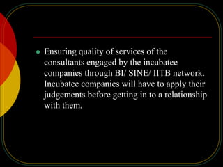 Ensuring quality of services of the
consultants engaged by the incubatee
companies through BI/ SINE/ IITB network.
Incubatee companies will have to apply their
judgements before getting in to a relationship
with them.
 