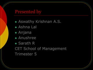 Presented by
 Aswathy Krishnan A.S.
 Ashna Lal
 Anjana
 Anushree
 Sarath R
CET School of Management
Trimester 5
 