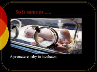 So is same as …..
A premature baby in incubator.
 