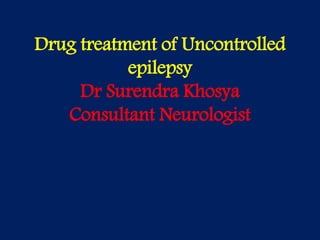 Drug treatment of Uncontrolled
epilepsy
Dr Surendra Khosya
Consultant Neurologist
 