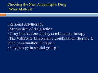 Choosing the Next Antiepileptic Drug
: What Matters?
Rational polytherapy
Mechanism of drug action
Drug Interactions during combination therapy
The Valproate Lamotrigine Combination therapy &
Other combination therapies
Polytherapy in special groups
 