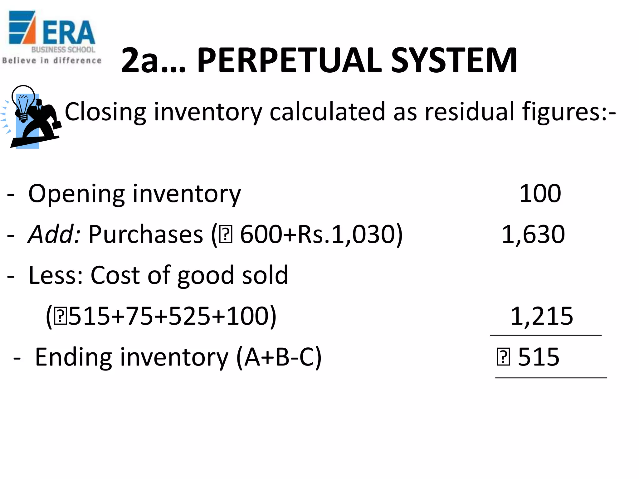 2a… PERPETUAL SYSTEM
Closing inventory calculated as residual figures:- Opening inventory
- Add: Purchases (₹
600+Rs.1,030)
- Less: Cost of good sold
(₹
515+75+525+100)
- Ending inventory (A+B-C)

100
1,630
1,215
₹
515

 