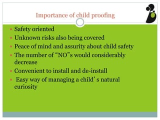 Importance of child proofing
 Safety oriented
 Unknown risks also being covered
 Peace of mind and assurity about child safety
 The number of “NO”s would considerably
decrease
 Convenient to install and de-install
 Easy way of managing a child’s natural
curiosity
 