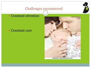 Challenges encountered
 Constant attention
 Constant care
 