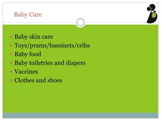 Baby Care
 Baby skin care
 Toys/prams/bassinets/cribs
 Baby food
 Baby toiletries and diapers
 Vaccines
 Clothes and shoes
 