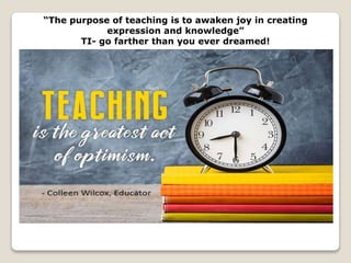 “The purpose of teaching is to awaken joy in creating
expression and knowledge”
TI- go farther than you ever dreamed!
 
