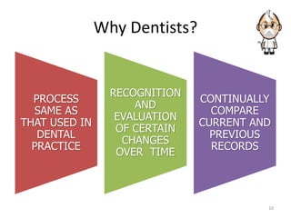 Why Dentists?
10
PROCESS
SAME AS
THAT USED IN
DENTAL
PRACTICE
RECOGNITION
AND
EVALUATION
OF CERTAIN
CHANGES
OVER TIME
CONTINUALLY
COMPARE
CURRENT AND
PREVIOUS
RECORDS
 