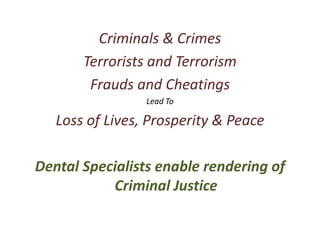 Criminals & Crimes
Terrorists and Terrorism
Frauds and Cheatings
Lead To
Loss of Lives, Prosperity & Peace
Dental Specialists enable rendering of
Criminal Justice
 