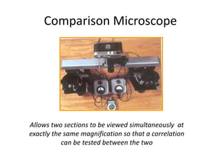 Comparison Microscope
Allows two sections to be viewed simultaneously at
exactly the same magnification so that a correlation
can be tested between the two
 