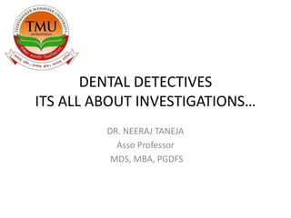 DENTAL DETECTIVES
ITS ALL ABOUT INVESTIGATIONS…
DR. NEERAJ TANEJA
Asso Professor
MDS, MBA, PGDFS
 