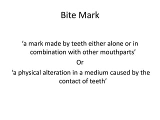Bite Mark
‘a mark made by teeth either alone or in
combination with other mouthparts’
Or
‘a physical alteration in a medium caused by the
contact of teeth’
 